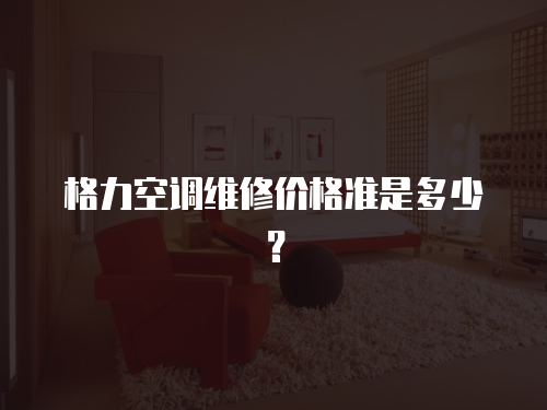 格力空調(diào)維修價格準(zhǔn)是多少？