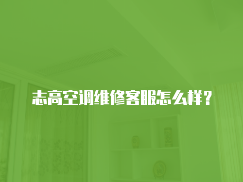 志高空調維修客服怎么樣？