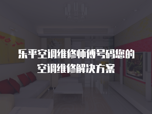 樂平空調維修師傅號碼您的空調維修解決方案