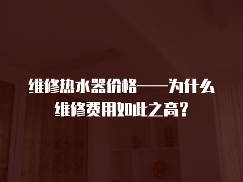 維修熱水器價格——為什么維修費用如此之高？