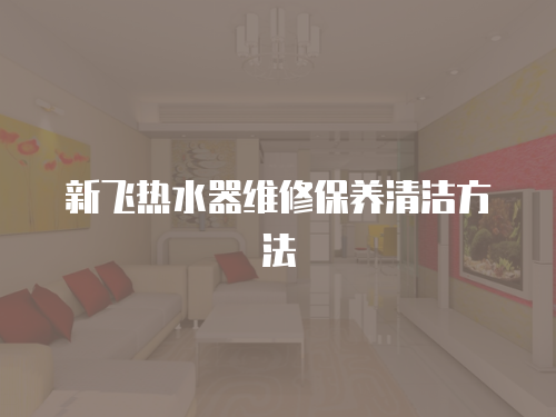 新飛熱水器維修保養清潔方法