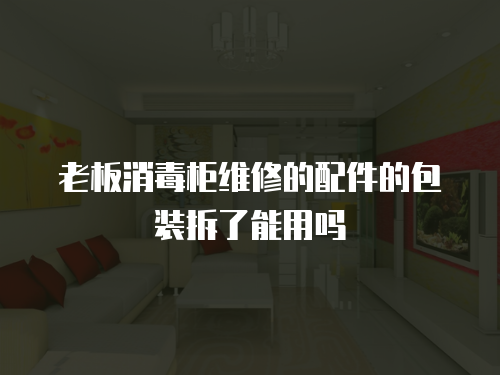 老板消毒柜維修的配件的包裝拆了能用嗎