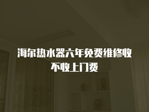 海爾熱水器六年免費維修收不收上門費