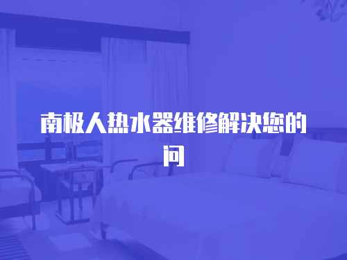 南極人熱水器維修解決您的問