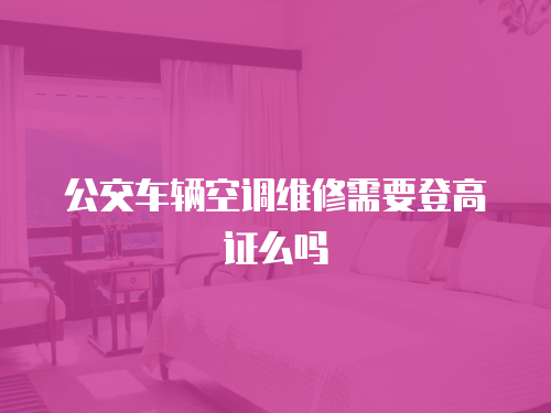 公交車輛空調維修需要登高證么嗎
