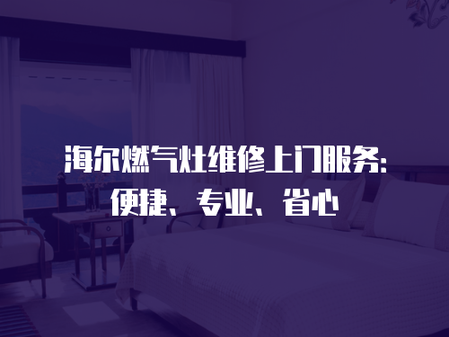 海爾燃氣灶維修上門服務：便捷、專業、省心