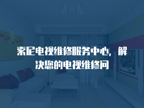 索尼電視維修服務中心，解決您的電視維修問