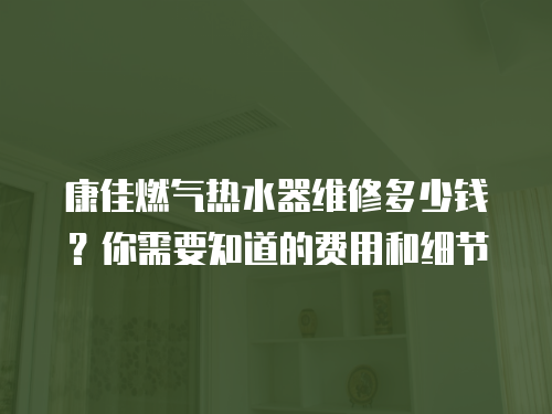 康佳燃氣熱水器維修多少錢？你需要知道的費用和細節