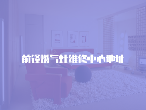 前鋒燃?xì)庠罹S修中心地址