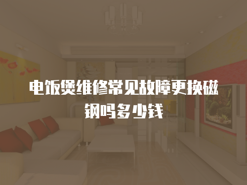 電飯煲維修常見故障更換磁鋼嗎多少錢