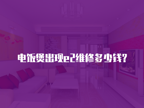 電飯煲出現(xiàn)e2維修多少錢？