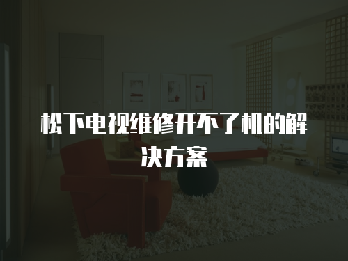 松下電視維修開不了機的解決方案