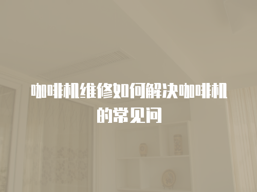 咖啡機維修如何解決咖啡機的常見問