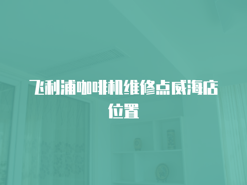飛利浦咖啡機維修點威海店位置