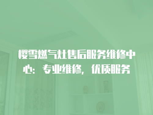 櫻雪燃氣灶售后服務維修中心：專業維修，優質服務
