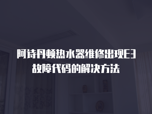 阿詩丹頓熱水器維修出現E3故障代碼的解決方法