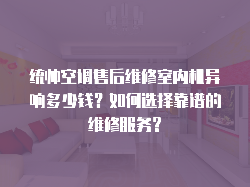 統帥空調售后維修室內機異響多少錢？如何選擇靠譜的維修服務？