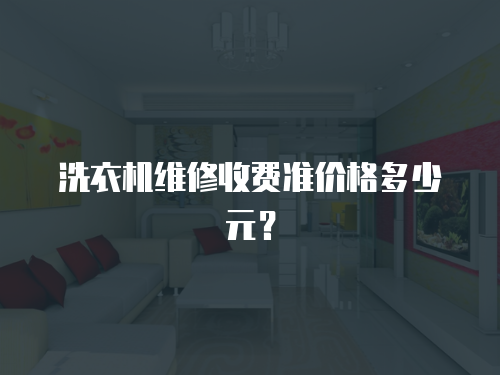 洗衣機(jī)維修收費(fèi)準(zhǔn)價(jià)格多少元？