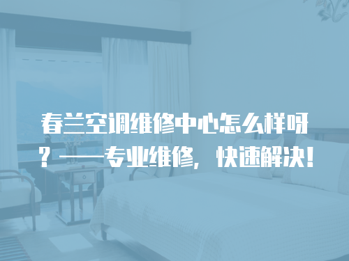 春蘭空調(diào)維修中心怎么樣呀？——專業(yè)維修，快速解決！