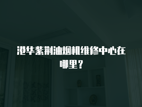  港華紫荊油煙機維修中心在哪里？
