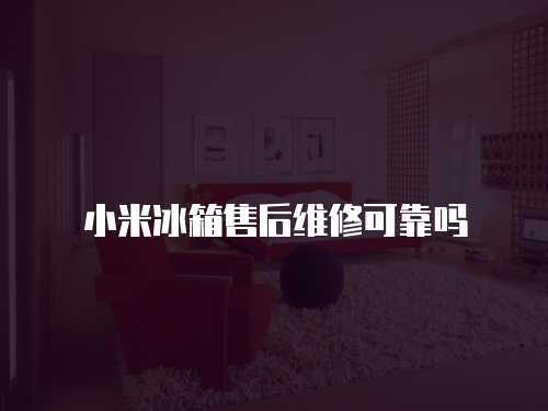小米冰箱售后維修可靠嗎