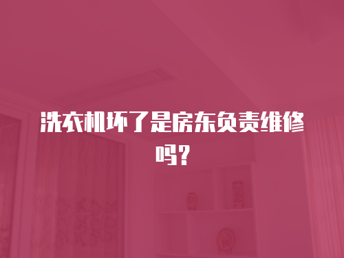 洗衣機壞了是房東負責維修嗎？
