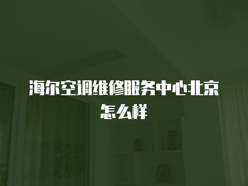 海爾空調維修服務中心北京怎么樣