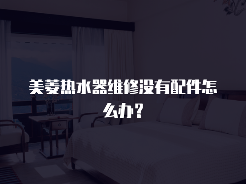 美菱熱水器維修沒(méi)有配件怎么辦？