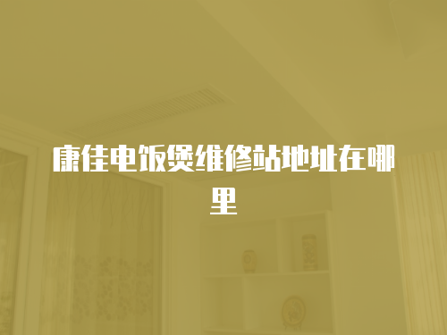 康佳電飯煲維修站地址在哪里