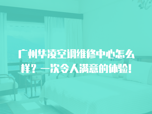 廣州華凌空調(diào)維修中心怎么樣？一次令人滿意的體驗(yàn)！