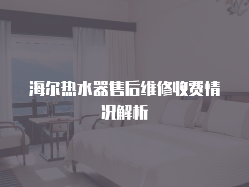 海爾熱水器售后維修收費(fèi)情況解析