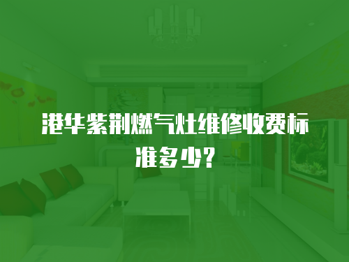 港華紫荊燃氣灶維修收費標準多少？