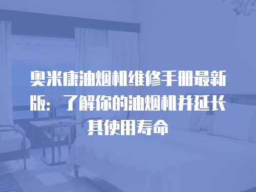 奧米康油煙機維修手冊最新版：了解你的油煙機并延長其使用壽命
