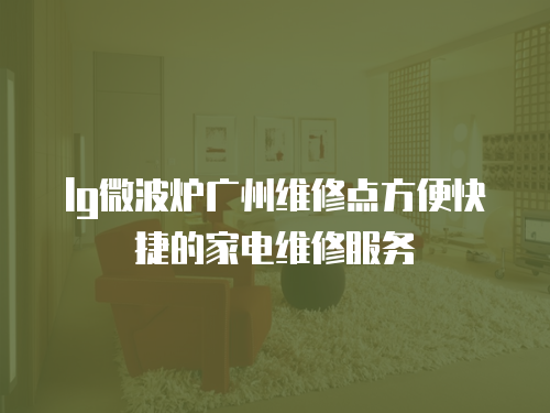 lg微波爐廣州維修點方便快捷的家電維修服務