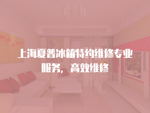 上海夏普冰箱特約維修專業服務，高效維修