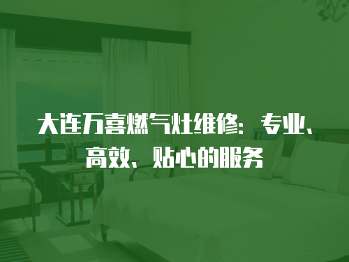 大連萬(wàn)喜燃?xì)庠罹S修：專業(yè)、高效、貼心的服務(wù)