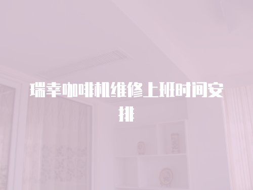 瑞幸咖啡機(jī)維修上班時(shí)間安排