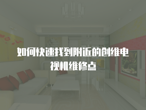 如何快速找到附近的創(chuàng)維電視機(jī)維修點(diǎn)