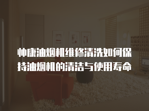帥康油煙機維修清洗如何保持油煙機的清潔與使用壽命