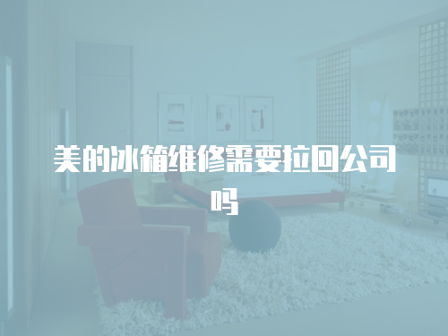 美的冰箱維修需要拉回公司嗎