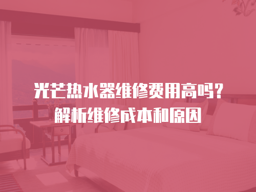 光芒熱水器維修費用高嗎？解析維修成本和原因