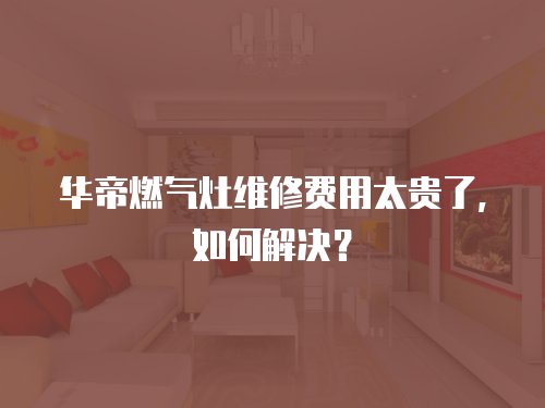 華帝燃氣灶維修費用太貴了，如何解決？