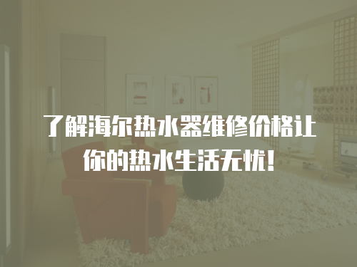 了解海爾熱水器維修價格讓你的熱水生活無憂！
