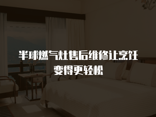半球燃氣灶售后維修讓烹飪變得更輕松