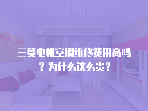三菱電機空調維修費用高嗎？為什么這么貴？