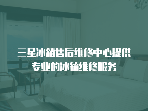三星冰箱售后維修中心提供專業的冰箱維修服務