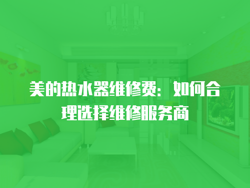 美的熱水器維修費：如何合理選擇維修服務商