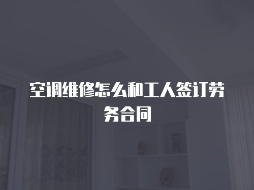 空調維修怎么和工人簽訂勞務合同