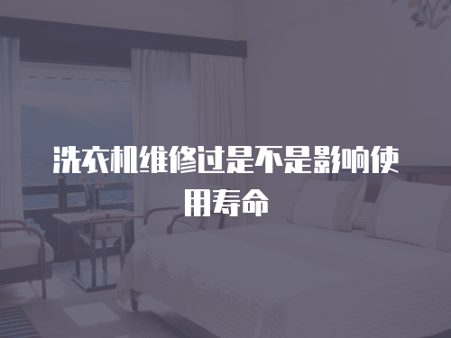 洗衣機維修過是不是影響使用壽命