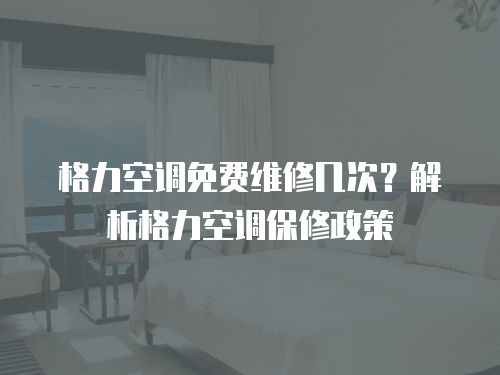 格力空調免費維修幾次？解析格力空調保修政策